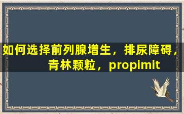如何选择前列腺增生，排尿障碍，青林颗粒，propimit  antong片剂（胶囊）